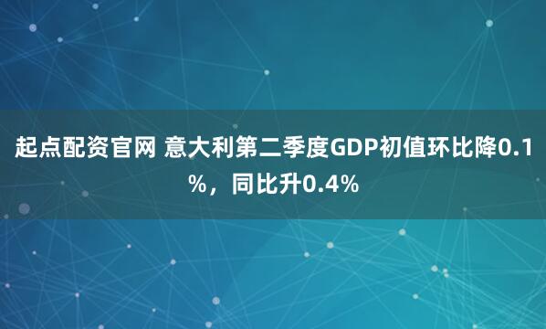 起点配资官网 意大利第二季度GDP初值环比降0.1%，同比升0.4%