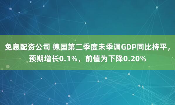 免息配资公司 德国第二季度未季调GDP同比持平，预期增长0.1%，前值为下降0.20%