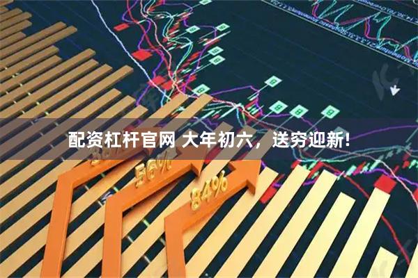 配资杠杆官网 大年初六，送穷迎新!