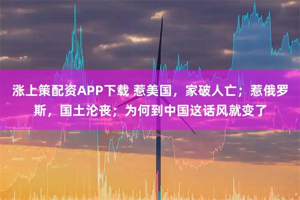 涨上策配资APP下载 惹美国，家破人亡；惹俄罗斯，国土沦丧；为何到中国这话风就变了
