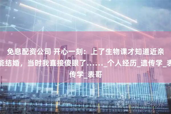免息配资公司 开心一刻：上了生物课才知道近亲不能结婚，当时我直接傻眼了……_个人经历_遗传学_表哥