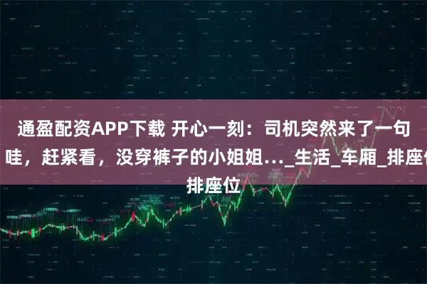 通盈配资APP下载 开心一刻：司机突然来了一句：哇，赶紧看，没穿裤子的小姐姐…_生活_车厢_排座位