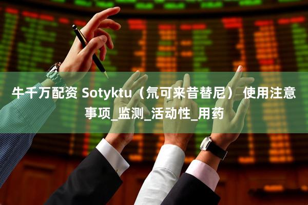 牛千万配资 Sotyktu（氘可来昔替尼） 使用注意事项_监测_活动性_用药