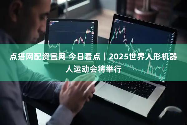 点搭网配资官网 今日看点｜2025世界人形机器人运动会将举行