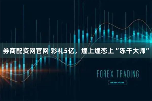 券商配资网官网 彩礼5亿，煌上煌恋上“冻干大师”