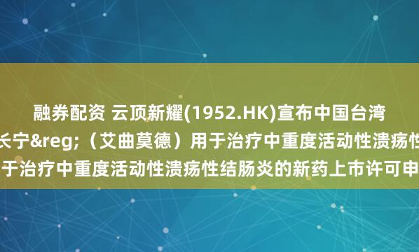 融券配资 云顶新耀(1952.HK)宣布中国台湾地区药政部门正式受理维长宁&reg;（艾曲莫德）用于治疗中重度活动性溃疡性结肠炎的新药上市许可申请