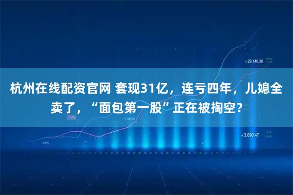 杭州在线配资官网 套现31亿，连亏四年，儿媳全卖了，“面包第一股”正在被掏空？