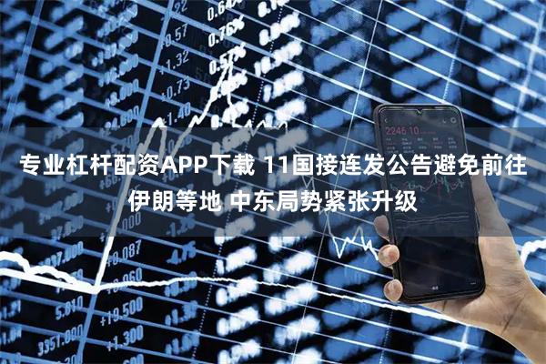 专业杠杆配资APP下载 11国接连发公告避免前往伊朗等地 中东局势紧张升级