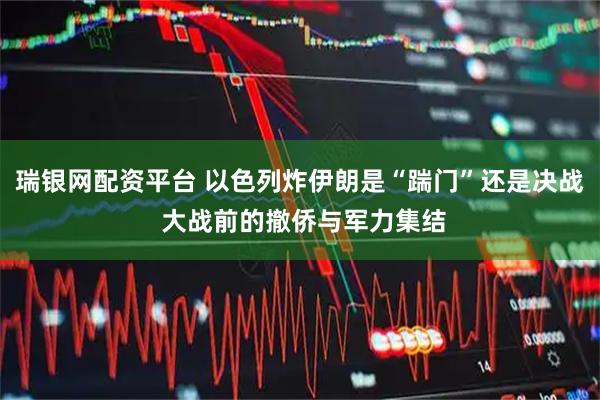 瑞银网配资平台 以色列炸伊朗是“踹门”还是决战 大战前的撤侨与军力集结