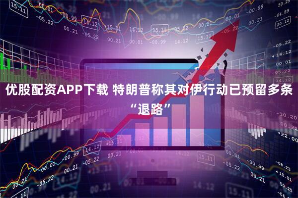 优股配资APP下载 特朗普称其对伊行动已预留多条“退路”