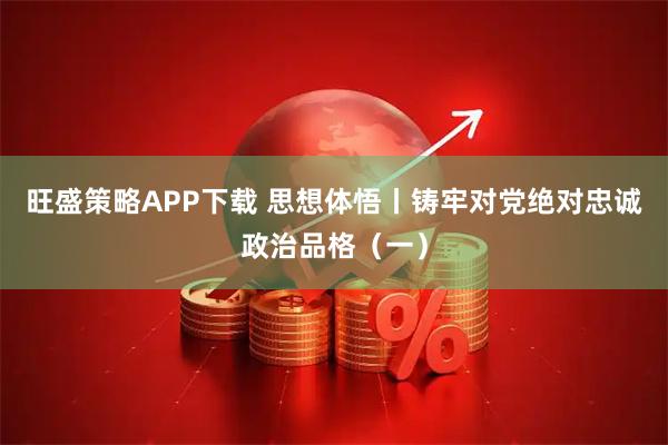 旺盛策略APP下载 思想体悟丨铸牢对党绝对忠诚政治品格（一）