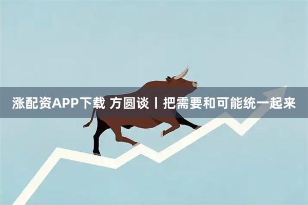 涨配资APP下载 方圆谈丨把需要和可能统一起来