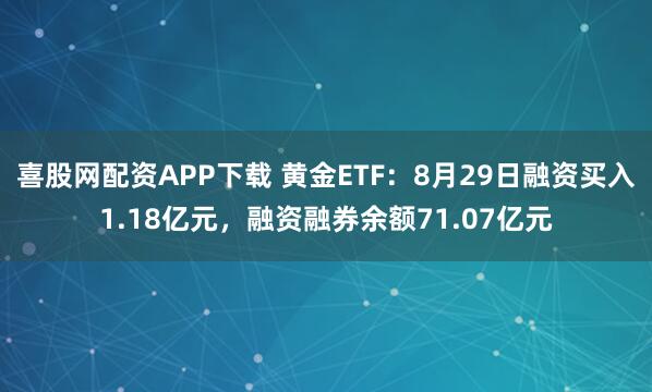 喜股网配资APP下载 黄金ETF：8月29日融资买入1.18亿元，融资融券余额71.07亿元