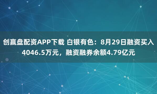 创赢盘配资APP下载 白银有色：8月29日融资买入4046.5万元，融资融券余额4.79亿元