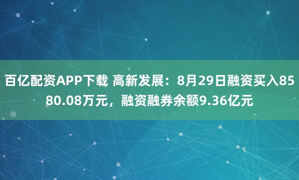 百亿配资APP下载 高新发展：8月29日融资买入8580.08万元，融资融券余额9.36亿元