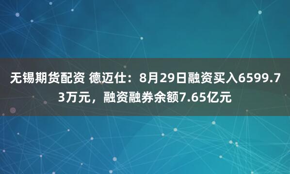 无锡期货配资 德迈仕：8月29日融资买入6599.73万元，融资融券余额7.65亿元