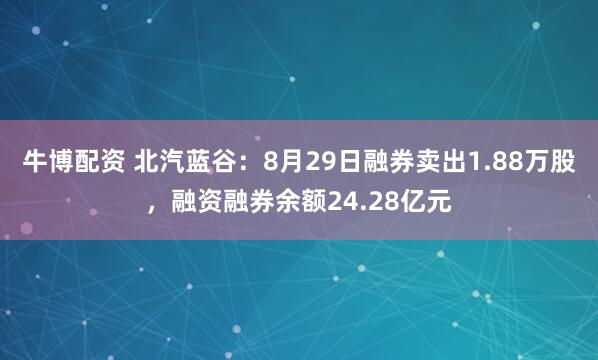 牛博配资 北汽蓝谷：8月29日融券卖出1.88万股，融资融券余额24.28亿元
