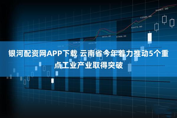 银河配资网APP下载 云南省今年着力推动5个重点工业产业取得突破