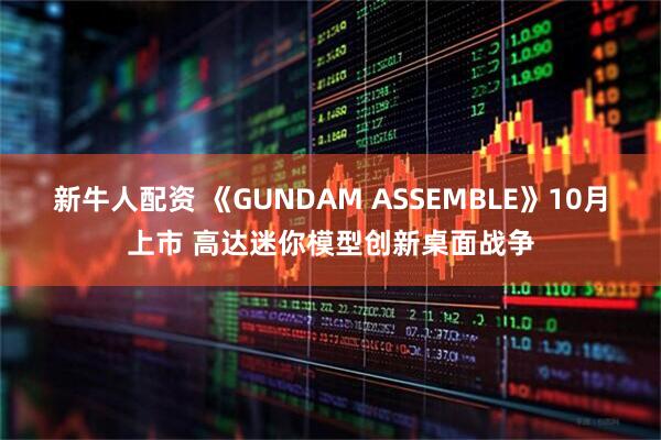 新牛人配资 《GUNDAM ASSEMBLE》10月上市 高达迷你模型创新桌面战争