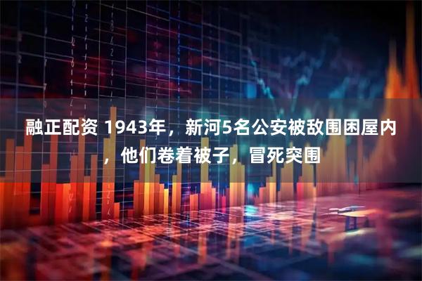 融正配资 1943年，新河5名公安被敌围困屋内，他们卷着被子，冒死突围